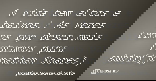 A vida tem altos e baixos.! As vezes temos que deser,mais lutamos para subir(jonathan Soares)... Frase de Jonathan Soares da Silva.