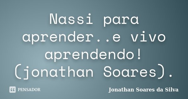 Nassi para aprender..e vivo aprendendo!(jonathan Soares).... Frase de Jonathan Soares da Silva.