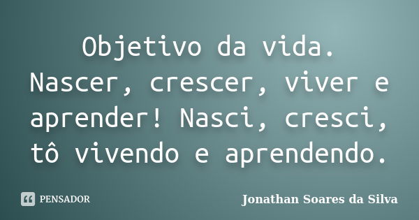 Objetivo da vida. Nascer, crescer, viver e aprender! Nasci, cresci, tô vivendo e aprendendo.... Frase de Jonathan Soares da Silva.