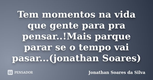 Tem momentos na vida que gente para pra pensar..!Mais parque parar se o tempo vai pasar...(jonathan Soares)... Frase de Jonathan Soares da Silva.