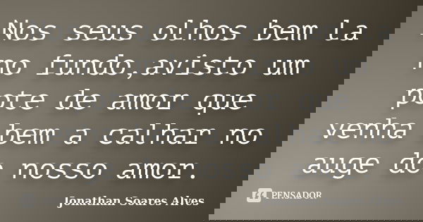 Nos seus olhos bem la no fundo,avisto um pote de amor que venha bem a calhar no auge do nosso amor.... Frase de Jonathan Soares Alves.