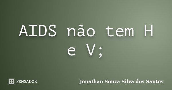 AIDS não tem H e V;... Frase de Jonathan Souza Silva dos Santos.