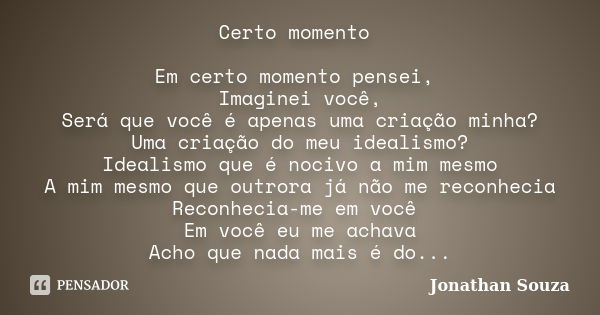 Certo momento Em certo momento pensei, Imaginei você, Será que você é apenas uma criação minha? Uma criação do meu idealismo? Idealismo que é nocivo a mim mesmo... Frase de Jonathan Souza.