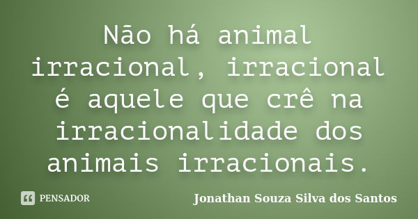 Não há animal irracional, irracional é aquele que crê na irracionalidade dos animais irracionais.... Frase de Jonathan Souza Silva dos Santos.