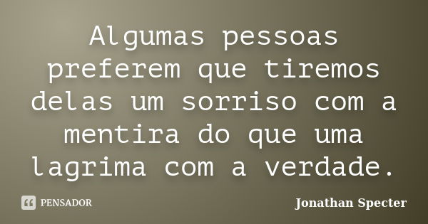 Algumas pessoas preferem que tiremos delas um sorriso com a mentira do que uma lagrima com a verdade.... Frase de Jonathan Specter.