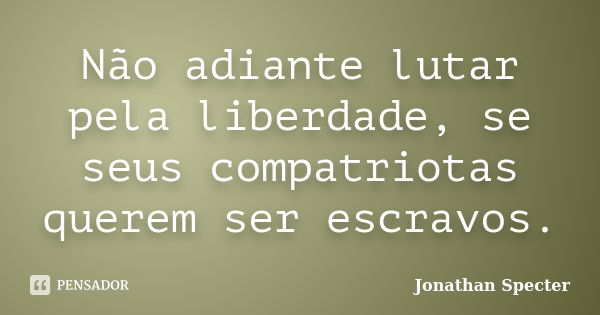 Não adiante lutar pela liberdade, se seus compatriotas querem ser escravos.... Frase de Jonathan Specter.