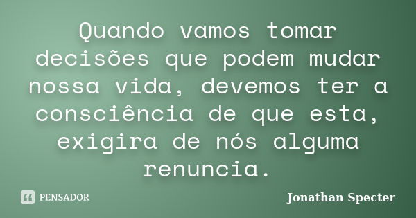 Quando vamos tomar decisões que podem mudar nossa vida, devemos ter a consciência de que esta, exigira de nós alguma renuncia.... Frase de Jonathan Specter.