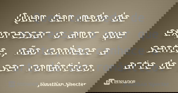 Quem tem medo de expressar o amor que sente, não conhece a arte de ser romântico.... Frase de Jonathan Specter.
