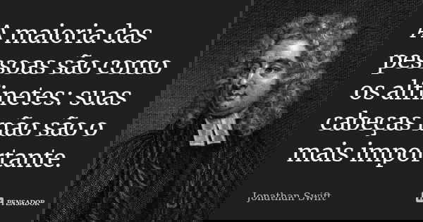 A maioria das pessoas são como os alfinetes: suas cabeças não são o mais importante.... Frase de Jonathan Swift.