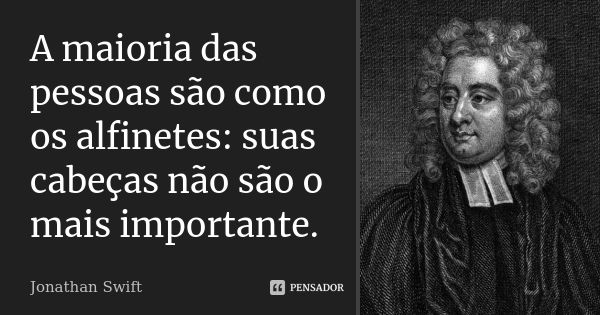 A maioria das pessoas são como os alfinetes: suas cabeças não são o mais importante.... Frase de Jonathan Swift.