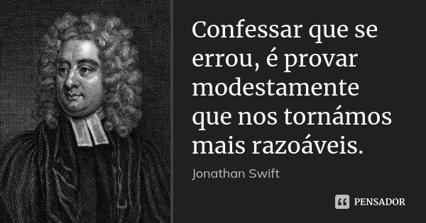 Confessar que se errou, é provar modestamente que nos tornámos mais razoáveis.... Frase de Jonathan Swift.