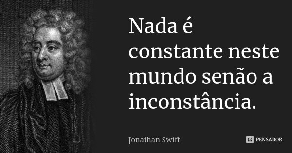 Nada é constante neste mundo senão a inconstância.... Frase de Jonathan Swift.