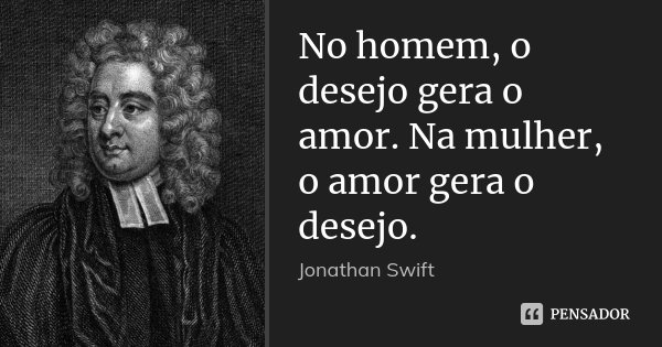 No homem, o desejo gera o amor. Na mulher, o amor gera o desejo.... Frase de Jonathan Swift.
