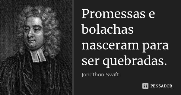 Promessas e bolachas nasceram para ser quebradas.... Frase de Jonathan Swift.
