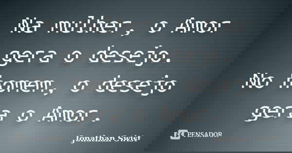 Na mulher, o Amor gera o desejo. No homem, o desejo gera o Amor.... Frase de Jonathan Swist.