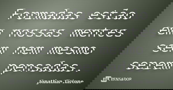 Formadas estão em nossas mentes sem nem mesmo serem pensadas.... Frase de Jonathan Tairone.