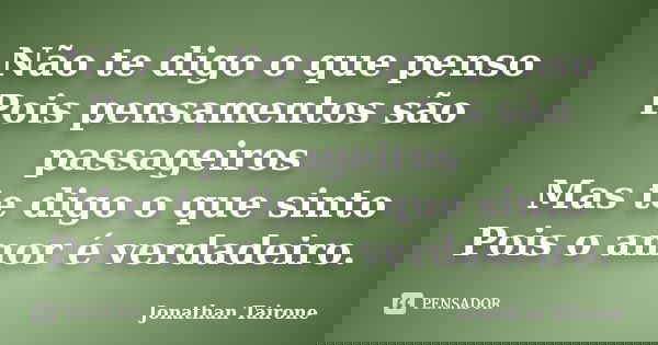 Não te digo o que penso Pois pensamentos são passageiros Mas te digo o que sinto Pois o amor é verdadeiro.... Frase de Jonathan Tairone.