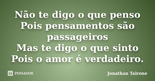 Não te digo o que penso Pois pensamentos são passageiros Mas te digo o que sinto Pois o amor é verdadeiro.... Frase de Jonathan Tairone.