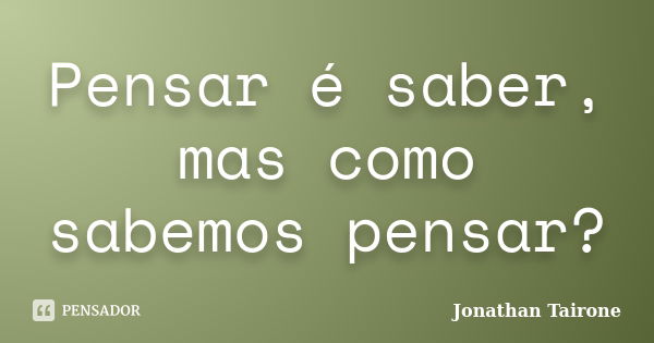 Pensar é saber, mas como sabemos pensar?... Frase de Jonathan Tairone.