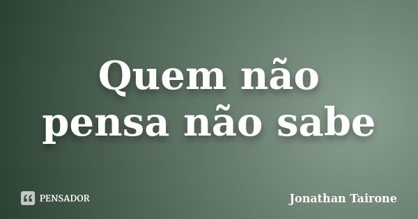 Quem não pensa não sabe... Frase de Jonathan Tairone.