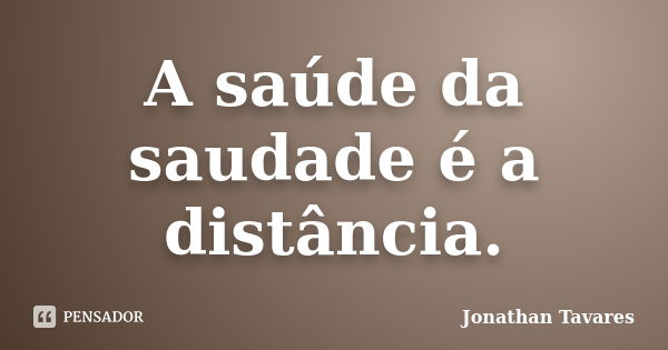 A saúde da saudade é a distância.... Frase de Jonathan Tavares.