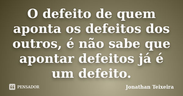 O defeito de quem aponta os defeitos dos outros, é não sabe que apontar defeitos já é um defeito.... Frase de Jonathan Teixeira.