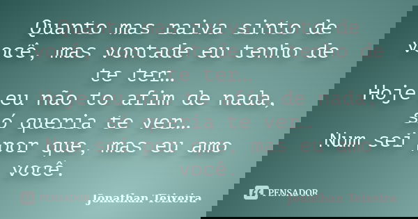 Quanto mas raiva sinto de você, mas vontade eu tenho de te ter… Hoje eu não to afim de nada, só queria te ver… Num sei por que, mas eu amo você.... Frase de Jonathan Teixeira.
