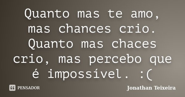 Quanto mas te amo, mas chances crio. Quanto mas chaces crio, mas percebo que é impossível. :(... Frase de Jonathan Teixeira.