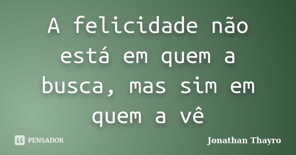 A felicidade não está em quem a busca, mas sim em quem a vê... Frase de Jonathan Thayro.