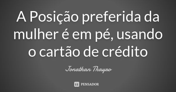 A Posição preferida da mulher é em pé, usando o cartão de crédito... Frase de Jonathan Thayro.