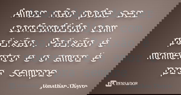 Amor não pode ser confundido com paixão. Paixão é momento e o amor é pra sempre... Frase de Jonathan Thayro.