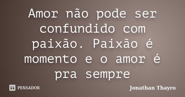 Amor não pode ser confundido com paixão. Paixão é momento e o amor é pra sempre... Frase de Jonathan Thayro.