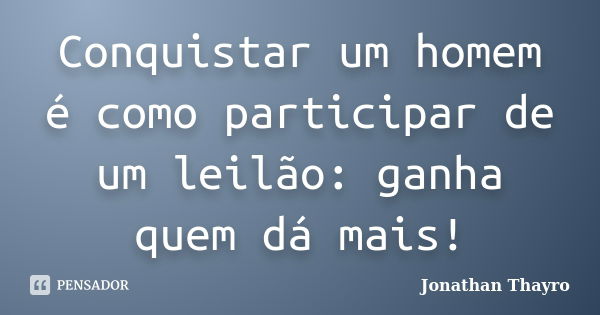 Conquistar um homem é como participar de um leilão: ganha quem dá mais!... Frase de Jonathan Thayro.