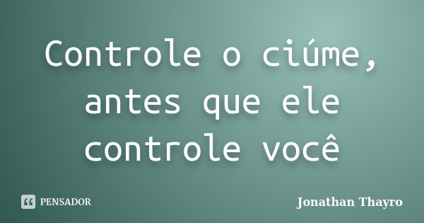 Controle o ciúme, antes que ele controle você... Frase de Jonathan Thayro.