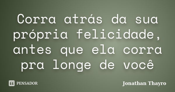 Corra atrás da sua própria felicidade, antes que ela corra pra longe de você... Frase de Jonathan Thayro.