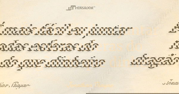 É mais fácil eu juntar todas esferas do dragão do que dinheiro... Frase de Jonathan Thayro.