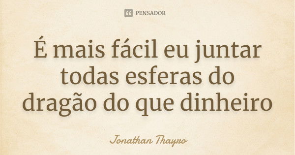 É mais fácil eu juntar todas esferas do dragão do que dinheiro... Frase de Jonathan Thayro.