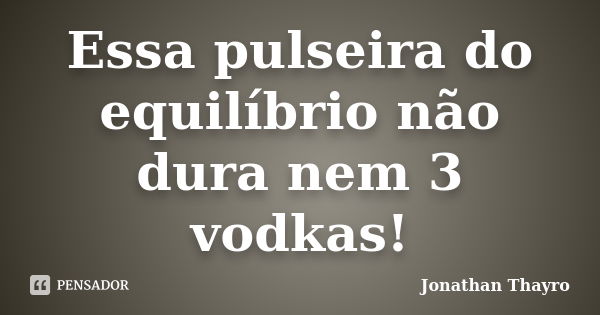 Essa pulseira do equilíbrio não dura nem 3 vodkas!... Frase de Jonathan Thayro.