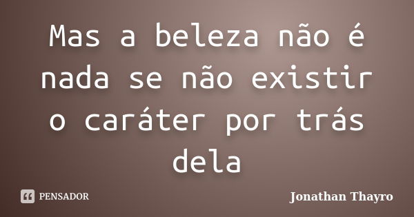 Mas a beleza não é nada se não existir o caráter por trás dela... Frase de Jonathan Thayro.