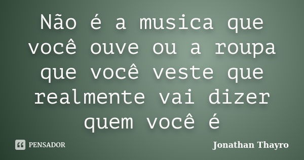 Não é a musica que você ouve ou a roupa que você veste que realmente vai dizer quem você é... Frase de Jonathan Thayro.