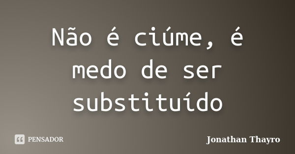 Não é ciúme, é medo de ser substituído... Frase de Jonathan Thayro.