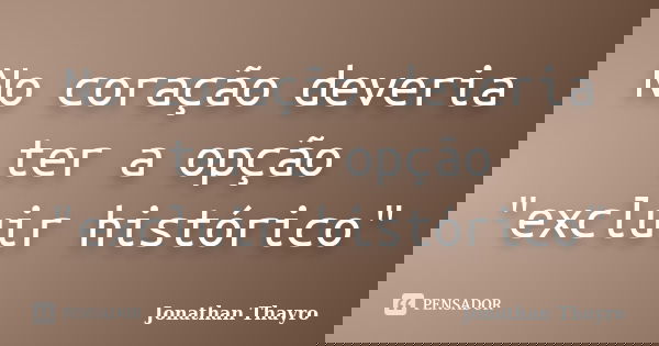 No coração deveria ter a opção "excluir histórico"... Frase de Jonathan Thayro.