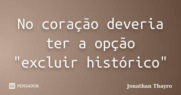 No coração deveria ter a opção "excluir histórico"... Frase de Jonathan Thayro.