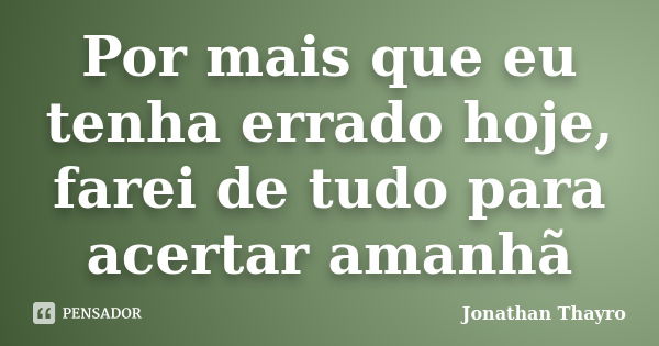 Por mais que eu tenha errado hoje, farei de tudo para acertar amanhã... Frase de Jonathan Thayro.