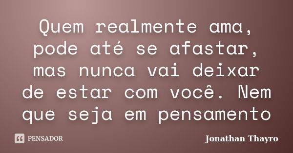 Quem realmente ama, pode até se afastar, mas nunca vai deixar de estar com você. Nem que seja em pensamento... Frase de Jonathan Thayro.