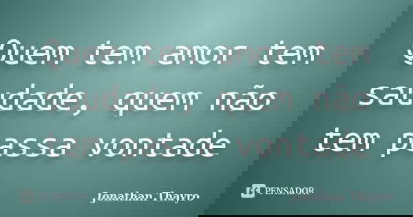 Quem tem amor tem saudade, quem não tem passa vontade... Frase de Jonathan Thayro.