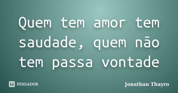 Quem tem amor tem saudade, quem não tem passa vontade... Frase de Jonathan Thayro.