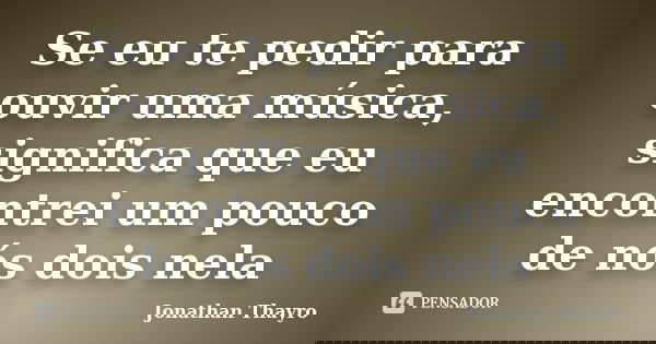 Se eu te pedir para ouvir uma música, significa que eu encontrei um pouco de nós dois nela... Frase de Jonathan Thayro.