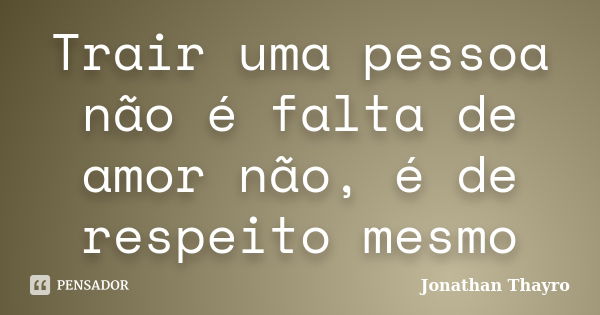 Trair uma pessoa não é falta de amor não, é de respeito mesmo... Frase de Jonathan Thayro.