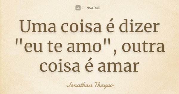 Uma coisa é dizer "eu te amo", outra coisa é amar... Frase de Jonathan Thayro.